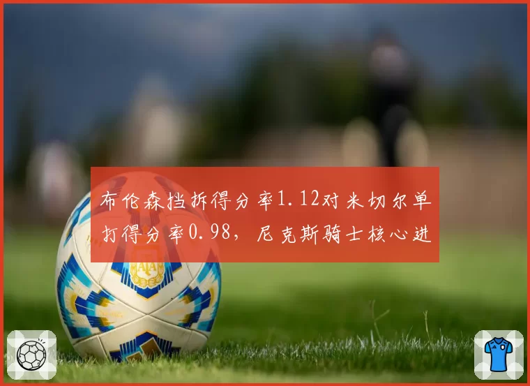布伦森挡拆得分率1.12对米切尔单打得分率0.98，尼克斯骑士核心进攻模式较量