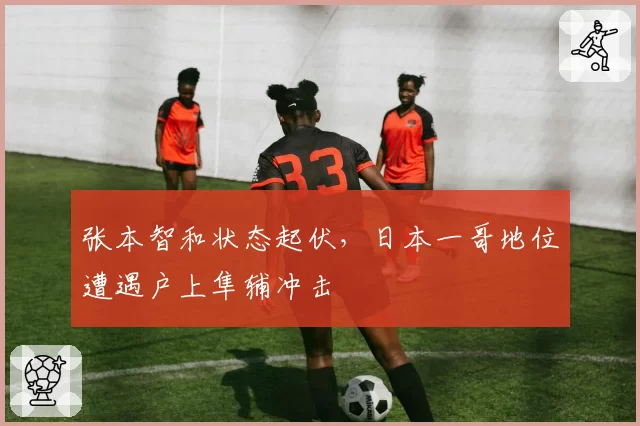 张本智和状态起伏,日本一哥地位遭遇户上隼辅冲击