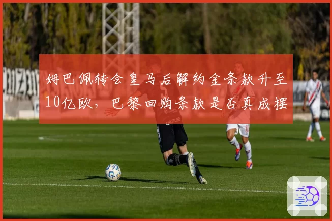 姆巴佩转会皇马后解约金条款升至10亿欧，巴黎回购条款是否真成摆设？