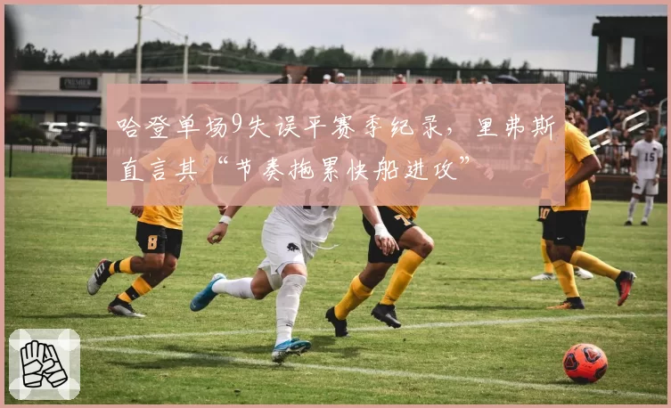 哈登单场9失误平赛季纪录，里弗斯直言其“节奏拖累快船进攻”
