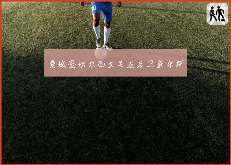 曼城签切尔西女足左后卫查尔斯