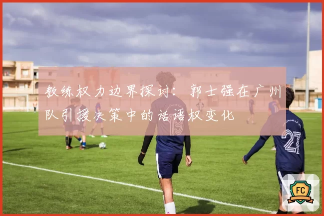 教练权力边界探讨：郭士强在广州队引援决策中的话语权变化