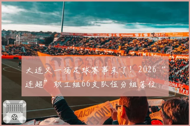 大连又一场足球赛事来了！2026“连超”职工组66支队伍分组落位