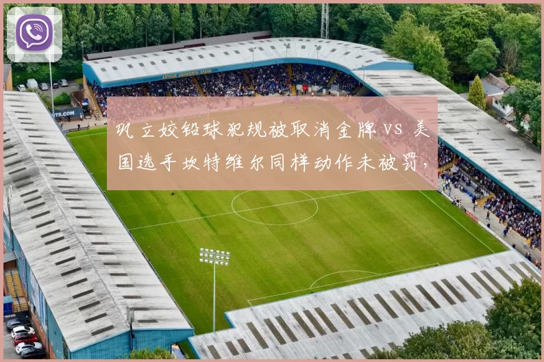 巩立姣铅球犯规被取消金牌 vs 美国选手坎特维尔同样动作未被罚,判罚争议