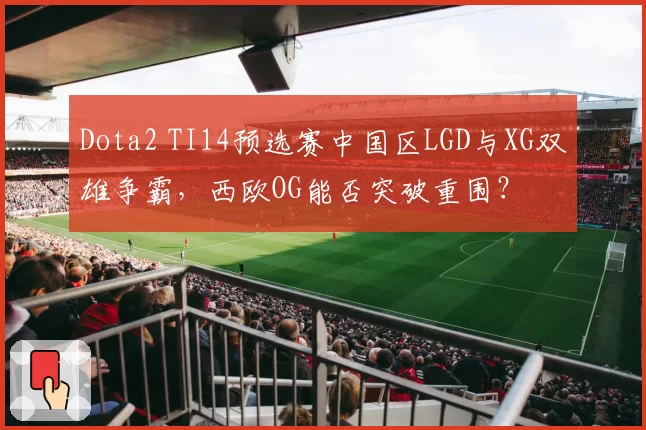 Dota2 TI14预选赛中国区LGD与XG双雄争霸,西欧OG能否突破重围?