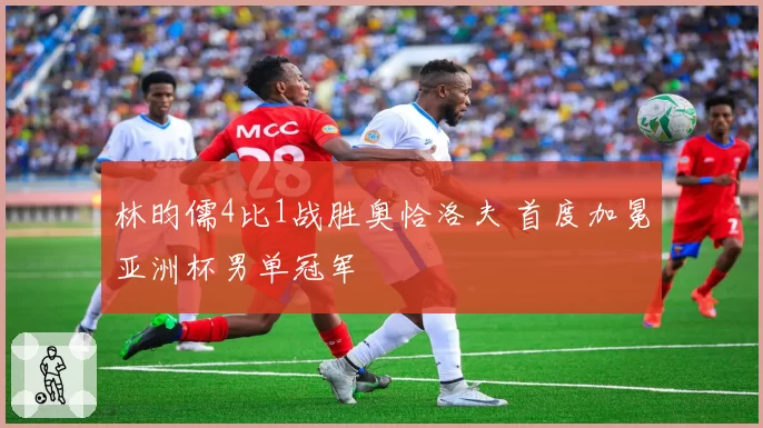 林昀儒4比1战胜奥恰洛夫 首度加冕亚洲杯男单冠军