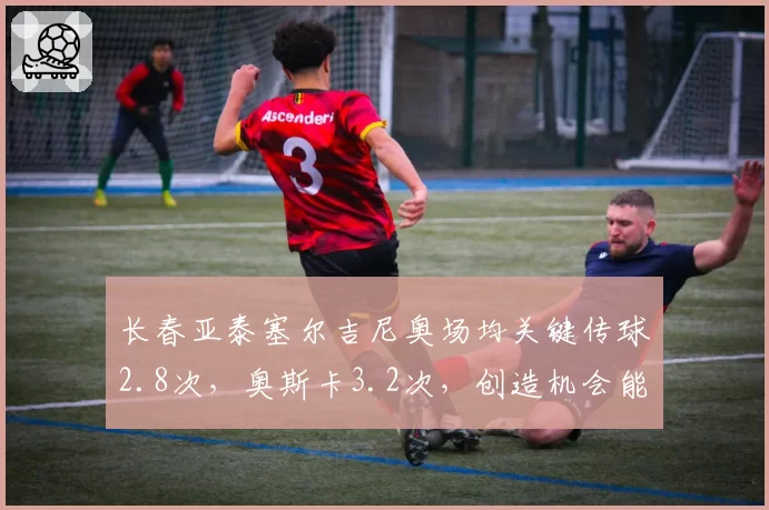长春亚泰塞尔吉尼奥场均关键传球2.8次，奥斯卡3.2次，创造机会能力伯仲之间