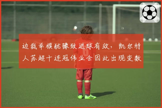 边裁举旗犹豫致进球有效，凯尔特人苏超十连冠伟业会因此出现变数吗？