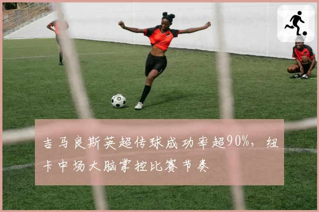 吉马良斯英超传球成功率超90%,纽卡中场大脑掌控比赛节奏
