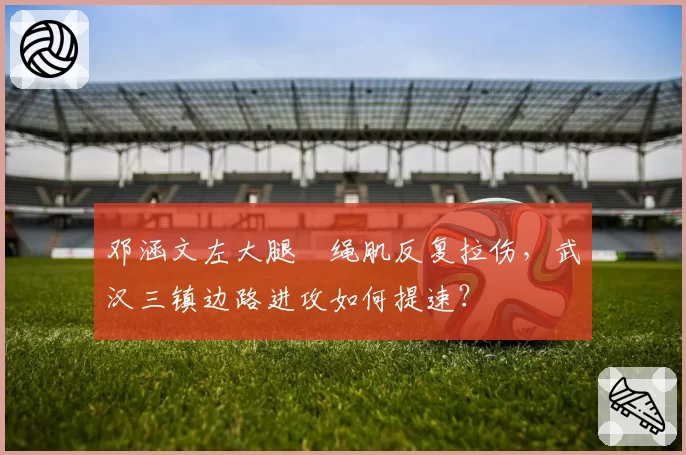 邓涵文左大腿腘绳肌反复拉伤，武汉三镇边路进攻如何提速？