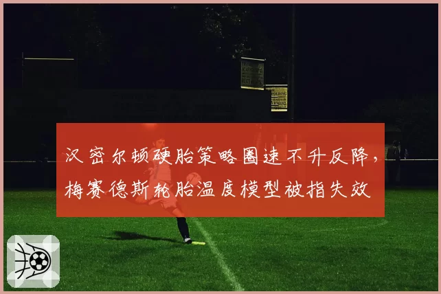 汉密尔顿硬胎策略圈速不升反降,梅赛德斯轮胎温度模型被指失效
