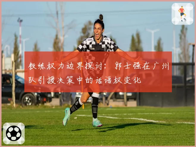 教练权力边界探讨：郭士强在广州队引援决策中的话语权变化