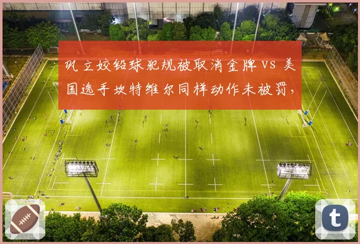 巩立姣铅球犯规被取消金牌 vs 美国选手坎特维尔同样动作未被罚,判罚争议
