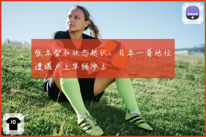 张本智和状态起伏,日本一哥地位遭遇户上隼辅冲击