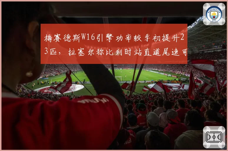 梅赛德斯W16引擎功率较季初提升23匹，拉塞尔称比利时站直道尾速可媲美法拉利